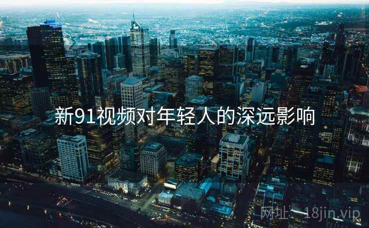 新91视频对年轻人的深远影响