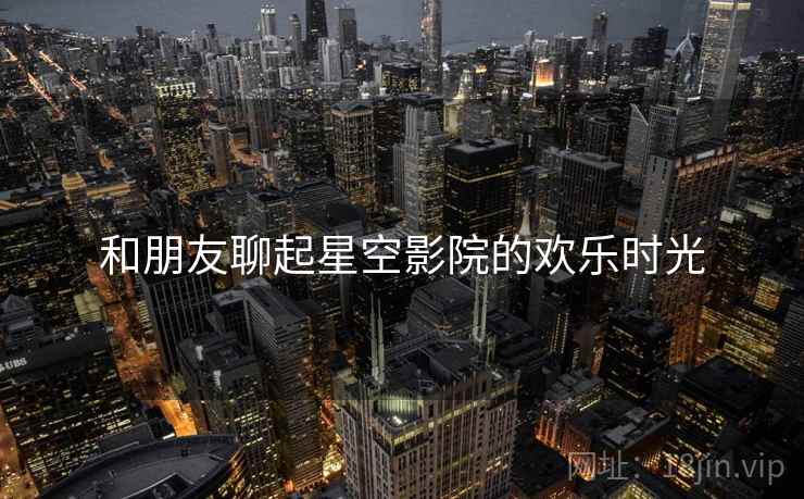和朋友聊起星空影院的欢乐时光