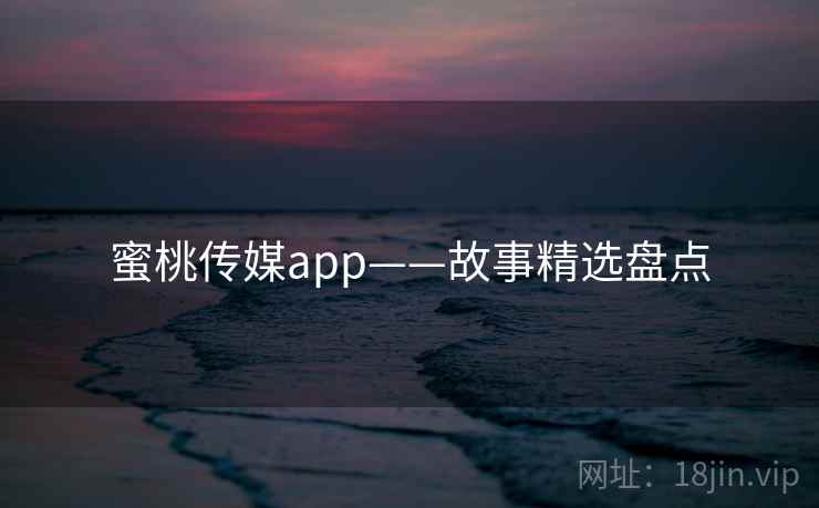 蜜桃传媒app——故事精选盘点