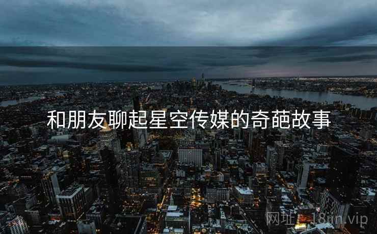 和朋友聊起星空传媒的奇葩故事