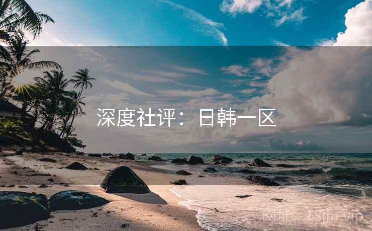 深度社评：日韩一区  第1张