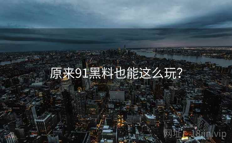 原来91黑料也能这么玩？  第2张