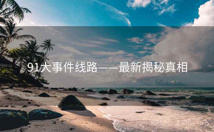 91大事件线路——最新揭秘真相