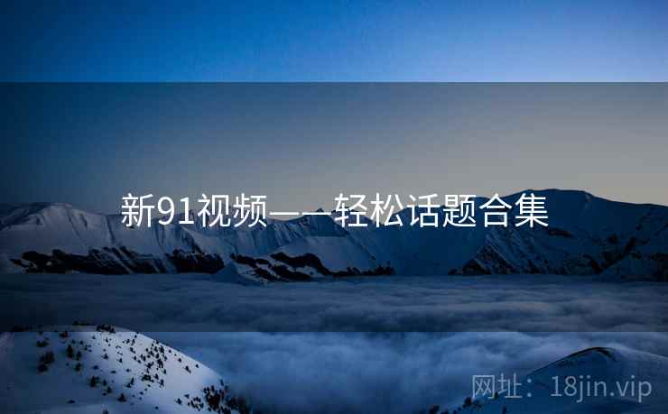 新91视频——轻松话题合集
