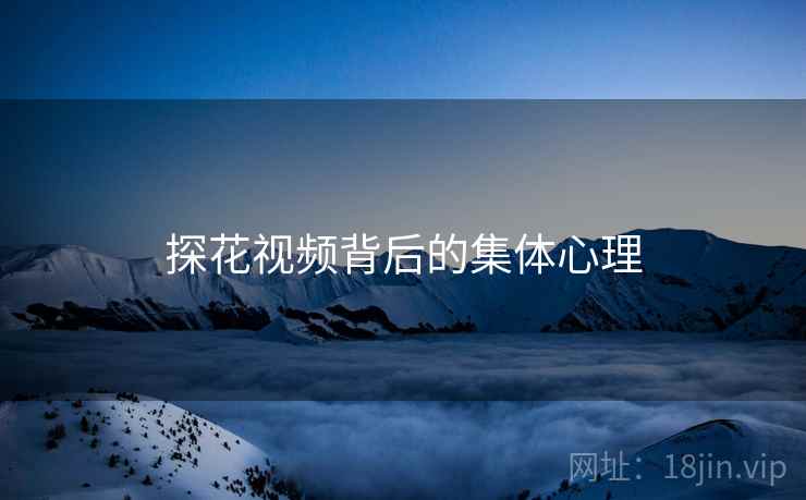探花视频背后的集体心理