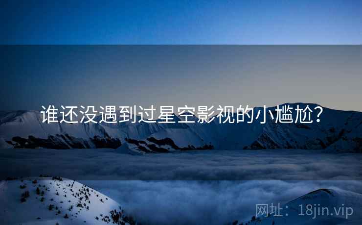 谁还没遇到过星空影视的小尴尬？