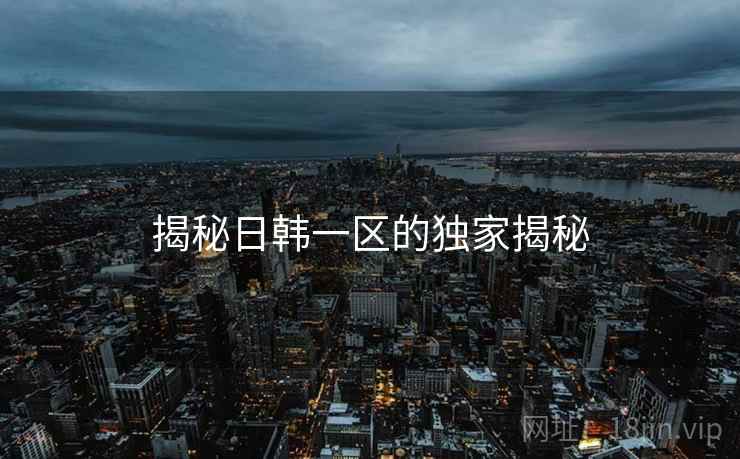 揭秘日韩一区的独家揭秘