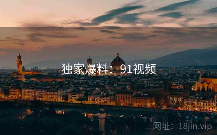 独家爆料：91视频