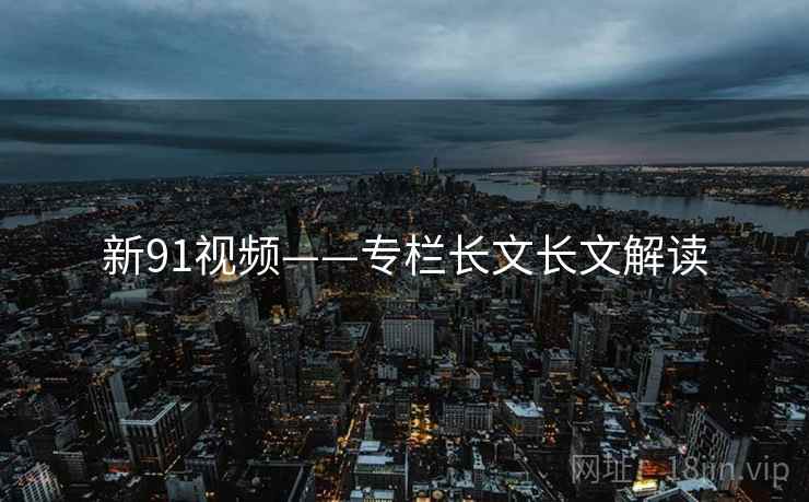 新91视频——专栏长文长文解读