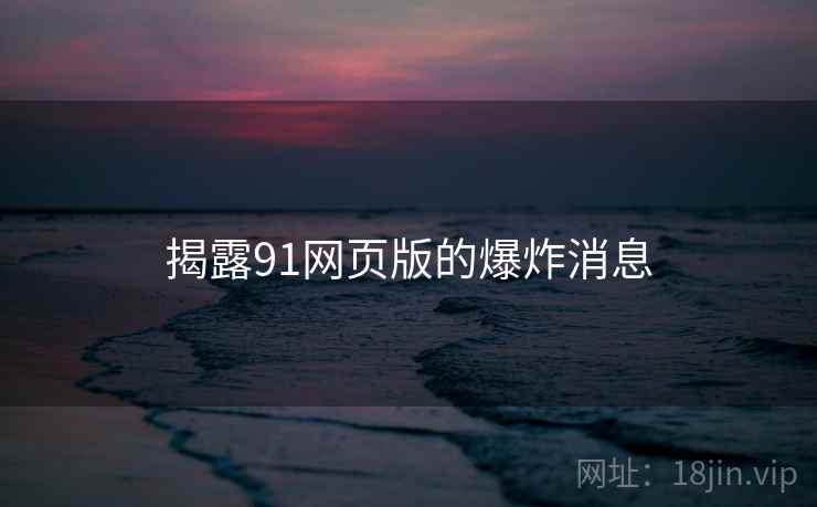 揭露91网页版的爆炸消息