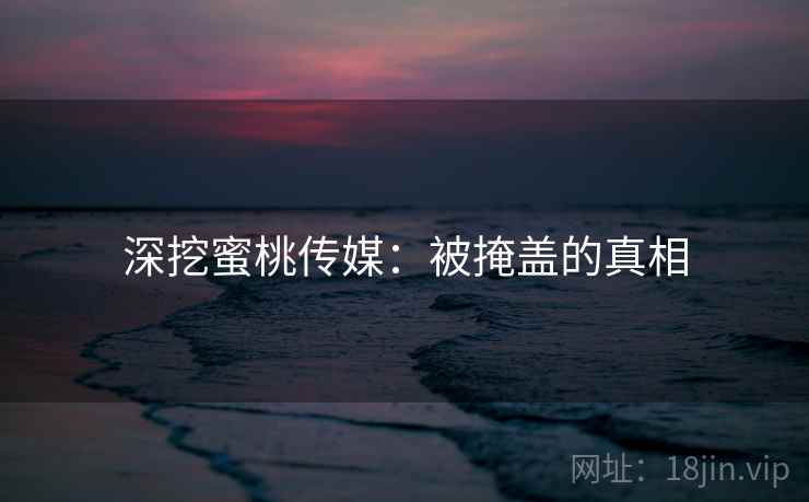深挖蜜桃传媒：被掩盖的真相