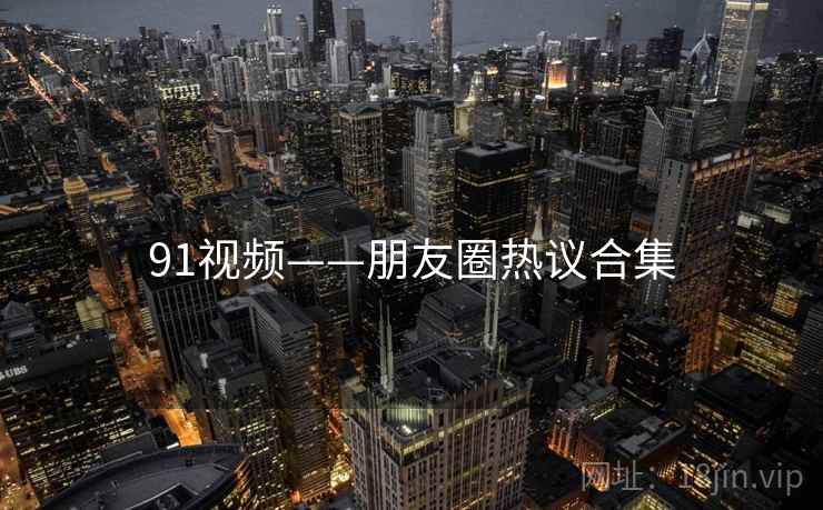 91视频——朋友圈热议合集