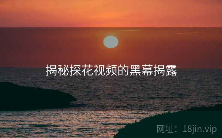 揭秘探花视频的黑幕揭露