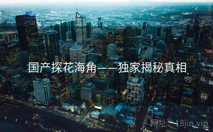 国产探花海角——独家揭秘真相