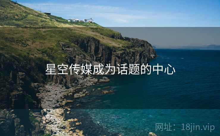 星空传媒成为话题的中心
