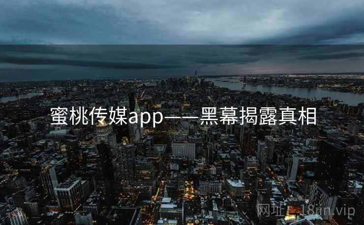 蜜桃传媒app——黑幕揭露真相
