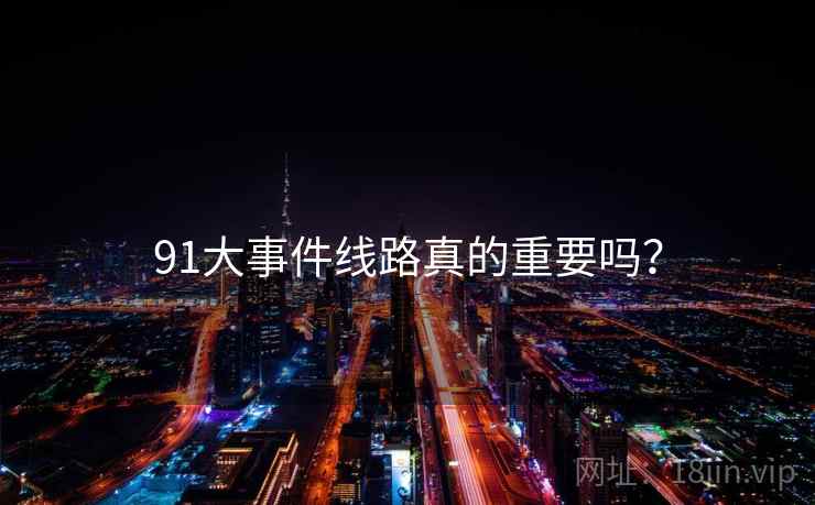 91大事件线路真的重要吗？